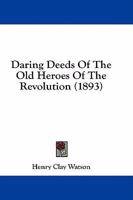 Daring Deeds of the Old Heroes of the Revolution 1436818486 Book Cover
