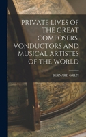 PRIVATE LIVES OF THE GREAT COMPOSERS, VONDUCTORS AND MUSICAL ARTISTES OF THE WORLD - Primary Source Edition 1017744769 Book Cover