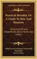 Practical Morality, Or A Guide To Men And Manners: Consisting Of Lord Chesterfield's Advice To His Son 110436641X Book Cover