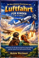 Die Vollständige Geschichte der Luftfahrt für Kinder (8-12 Jahre): Entdecken Sie die Wissenschaft des Flugzeugflugs und die Zukunft der Weltraumforschung (German Edition) B0GFWHWFBV Book Cover
