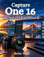 CAPTURE ONE 16 Benutzerhandbuch: Das vollständige Schritt-für-Schritt-Handbuch für RAW-Bearbeitung, Farbkorrektur, Tethering, Kataloge und professionelle Fotografie (German Edition) B0HJ8HNF1L Book Cover