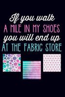 If You Walk a Mile in My Shoes You Will End up at the Fabric Store : Lined Journal Notebook for Quilters, Women Who Love to Sew 179184331X Book Cover