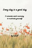 Every day is a good day: 5 minutes each morning to motivate yourself 107362076X Book Cover