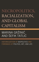 Necropolitics, Racialization, and Global Capitalism: Historicization of Biopolitics and Forensics of Politics, Art, and Life 0739191969 Book Cover