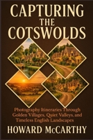 CAPTURING THE COTSWOLDS: Photography Itineraries Through Golden Villages, Quiet Valleys, and Timeless English Landscapes B0GJ5T7S4W Book Cover