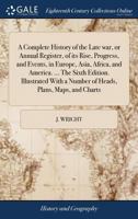 A Complete History of the Late war, or Annual Register, of its Rise, Progress, and Events, in Europe, Asia, Africa, and America. ... The Sixth ... a Number of Heads, Plans, Maps, and Charts 1170698441 Book Cover