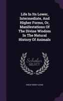 Life In Its Lower, Intermediate, And Higher Forms: Or Manifestations Of The Divine Wisdom In The Natural History Of Animals 1164932039 Book Cover