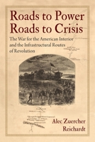 Roads to Power, Roads to Crisis: The War for the American Interior and the Infrastructural Routes of Revolution (Early American Studies) 1512828289 Book Cover