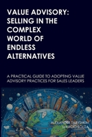 Value Advisory: Selling in the Complex World of Endless Alternatives: A practical guide to adopting value advisory practices for sales leaders 1068767812 Book Cover