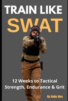 Train Like SWAT: 12 Weeks to Tactical Strength, Endurance & Grit: The Ultimate 3-Month Fitness Program Inspired by an Active SWAT Operator B0F8JH9HJP Book Cover