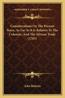 Considerations On The Present Peace, As Far As It Is Relative To The Colonies, And The African Trade (1763) 1275639747 Book Cover