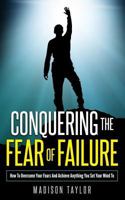 Conquering the Fear of Failure: How to Overcome Your Fears and Achieve Anything You Set Your Mind to 1541221826 Book Cover