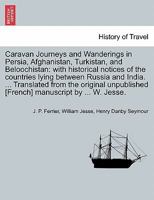 Caravan Journeys and Wanderings in Persia, Afghanistan, Turkistan, and Beloochistan: with historical notices of the countries lying between Russia and ... [French] manuscript by ... W. Jesse. 1241526486 Book Cover