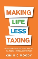 Making Life Less Taxing: Pay Attention to Your Taxes So You Can Pay Less Tax and Build a Strong, Smarter Canada 1952106265 Book Cover