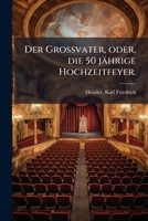 Der Grossvater, Oder Die 50 J�hrige Hochzeitfeyer: Ein Originallustspiel in 4 Aufz�gen, Mit Gesang Und Tanz, F�r Die Marinellische Schaub�hne (Classic Reprint) 1247479404 Book Cover