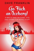 Go Fuck an Iceberg! A Brit's Take on Guns, Tits and Other Fun Movie Stuff 0958006172 Book Cover