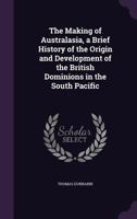 The Making of Australasia, a Brief History of the Origin and Development of the British Dominions in the South Pacific 1355144310 Book Cover