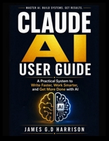 CLAUDE AI USER GUIDE: A Practical System to Write Faster, Work Smarter, and Get More Done with AI B0GZFNM19W Book Cover