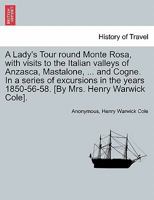 A Lady's Tour Round Monte Rosa: With Visits to the Italian Valleys of Anzasca, Mastalone, Camasco, Sesia, Lys, Challant, Aosta, and Cogne ; in a Series of Excursions in the Years 1850-56-58 1145538673 Book Cover