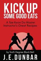 Kick Up Some Good Eats: A Tae Kwon Do Master Instructor's Great Recipes 153019122X Book Cover