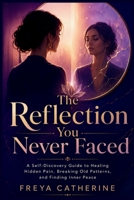 The Reflection You Never Faced: A Self-Discovery Guide to Healing Hidden Pain, Breaking Old Patterns, and Finding Inner Peace B0H344XTNW Book Cover