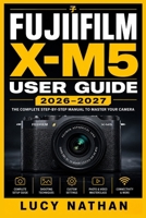 FUJIFILM X-M5 USER GUIDE 2026–2027: Master Every Feature, Setting, and Shooting Mode to Capture Stunning Photos and Videos Like a Pro B0HD7VGN3G Book Cover