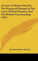 A Letter To Robert Peel On The Proposed Changes In The Laws Of Real Property, And On Modern Conveyancing 1166416720 Book Cover