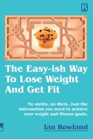 The Easy-ish Way To Lose Weight And Get Fit: No myths, no diets. Just the information you need to achieve your weight and fitness goals. 0955847699 Book Cover