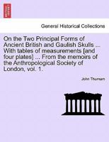 On the Two Principal Forms of Ancient British and Gaulish Skulls ... With tables of measurements [and four plates] ... From the memoirs of the Anthropological Society of London, vol. 1. 1240916833 Book Cover