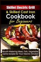 Skillet Electric Grill and Skilled Cast iron Cookbook for Beginners: Mouth-Watering Meat, Fish, Vegetable, Game Recipes for Your Electric Smoker 1803214473 Book Cover