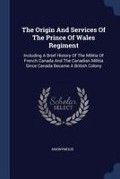 The Origin And Services Of The Prince Of Wales Regiment: Including A Brief History Of The Militia Of French Canada And The Canadian Militia Since Canada Became A British Colony ... 1022721526 Book Cover