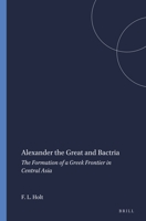 Alexander the Great and Bactria: The Formation of a Greek Frontier in Central Asia (Mnemosyme, Bibliotheca Classica Batava, Supplementum Centisimum) 9004086129 Book Cover