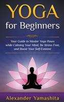 Yoga: for Beginners: Your Guide to Master Yoga Poses While Calming your Mind, Be Stress Free, and Boost your Self-esteem! 1393272274 Book Cover