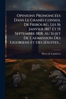 Opinions PrononcÃ(c)es Dans Le Grand-conseil De Fribourg, Les 16 Janvier 1817 Et 15 Septembre 1818, Au Sujet De L'admission Des Ligoriens Et Des JÃ(c)suites... (French Edition) 1024849562 Book Cover