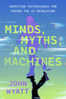 Minds, Myths, and Machines: Christian Faithfulness for Facing the AI Revolution 1514003651 Book Cover