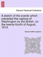 A Sketch of the Events Which Preceded the Capture of Washington by the British 1241536619 Book Cover