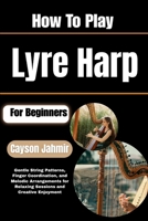 How To Play Lyre Harp For Beginners: Gentle String Patterns, Finger Coordination, and Melodic Arrangements for Relaxing Sessions and Creative Enjoyment B0H6QZ9QX8 Book Cover