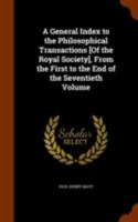 A General Index to the Philosophical Transactions [Of the Royal Society], from the First to the End of the Seventieth Volume 3337184855 Book Cover