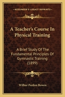 A Teacher's Course In Physical Training: A Brief Study Of The Fundamental Principles Of Gymnastic Training 1164553208 Book Cover