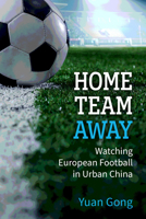 Home Team Away: Watching European Football in Urban China (China Understandings Today) 0472078259 Book Cover
