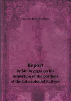 Report by Mr. Brydges on His Inspection of the Portions of the Intercolonial Railway 1175525820 Book Cover