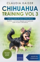 Chihuahua Training Vol 3 – Taking care of your Chihuahua: Nutrition, common diseases and general care of your Chihuahua 3968973720 Book Cover