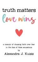 Truth Matters, Love Wins: A Memoir of Choosing Faith over Fear in the Face of False Accusations 1958714771 Book Cover