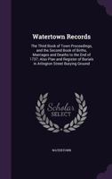 Watertown Records: The Third Book of Town Proceedings, and the Second Book of Births, Marriages and Deaths to the End of 1737; Also Plan and Register of Burials in Arlington Street Burying Ground 1019051051 Book Cover