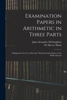 Examination Papers in Arithmetic in Three Parts: Designed for the Use of Second, Third & Fourth Classes in the Public Schools 1014471516 Book Cover