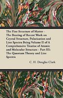 The Fine Structure of Matter - The Bearing of Recent Work on Crystal Structure, Polarization and Line Spectra Being Volume II of a Comprehensive Treatise of Atomic and Molecular Structure - Part III:  1447416791 Book Cover