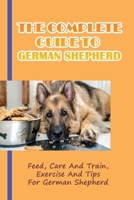 The Complete Guide To German Shepherd: Feed, Care And Train, Exercise And Tips For German Shepherd: Methods To Train A German Shepherd B09CGCXGLT Book Cover