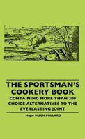 The Sportsman's Cookery Book - Containing More Than 200 Choice Alternatives To The Everlasting Joint 1445506378 Book Cover