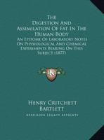 The Digestion And Assimilation Of Fat In The Human Body: An Epitome Of Laboratory Notes On Physiological And Chemical Experiments Bearing On This Subject (1877) 1169635989 Book Cover