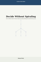Decide Without Spiraling: How to Make Clearer Choices Faster and Stop Feeding the Overthinking Loop (Clear Action Series) B0GVJBRD88 Book Cover